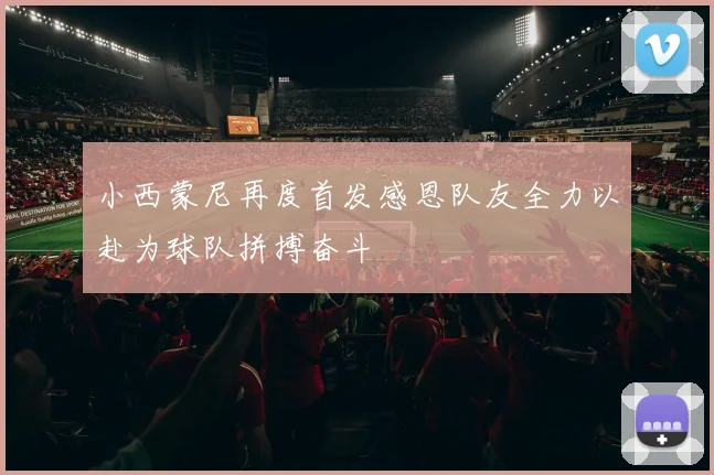 小西蒙尼再度首发感恩队友全力以赴为球队拼搏奋斗