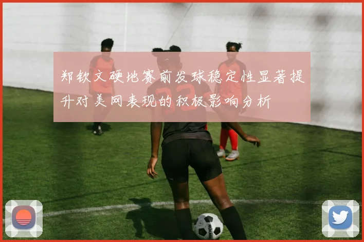 郑钦文硬地赛前发球稳定性显著提升对美网表现的积极影响分析