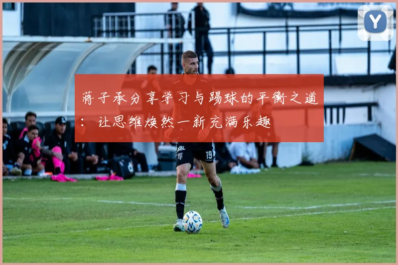 蒋子承分享学习与踢球的平衡之道：让思维焕然一新充满乐趣