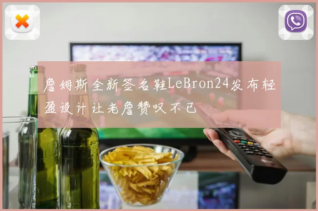 詹姆斯全新签名鞋LeBron24发布轻盈设计让老詹赞叹不已