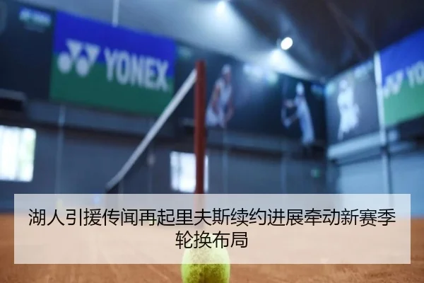 湖人引援传闻再起里夫斯续约进展牵动新赛季轮换布局