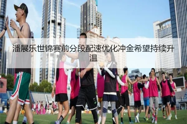 潘展乐世锦赛前分段配速优化冲金希望持续升温