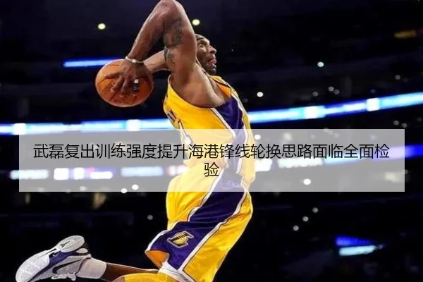 武磊复出训练强度提升海港锋线轮换思路面临全面检验