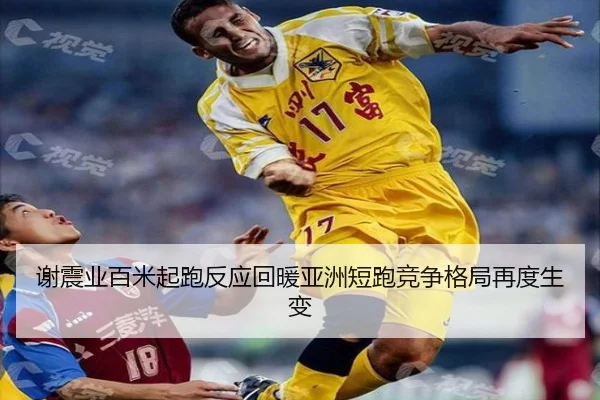 谢震业百米起跑反应回暖亚洲短跑竞争格局再度生变